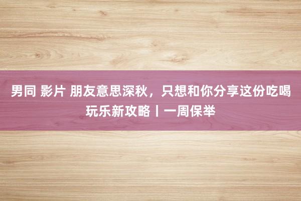 男同 影片 朋友意思深秋，只想和你分享这份吃喝玩乐新攻略丨一周保举