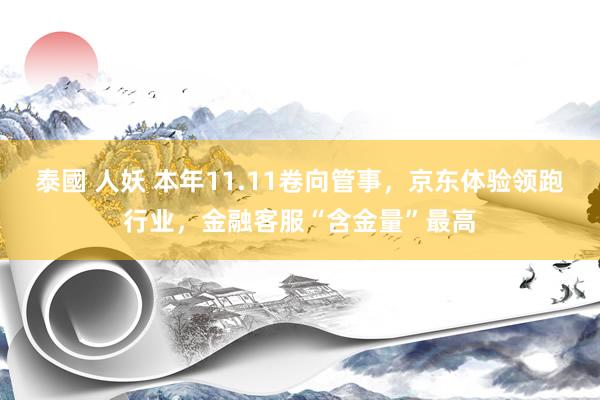 泰國 人妖 本年11.11卷向管事，京东体验领跑行业，金融客服“含金量”最高