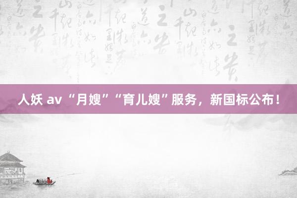 人妖 av “月嫂”“育儿嫂”服务，新国标公布！