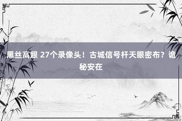 黑丝高跟 27个录像头！古城信号杆天眼密布？诡秘安在