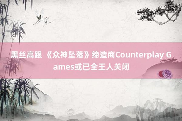 黑丝高跟 《众神坠落》缔造商Counterplay Games或已全王人关闭