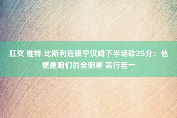 肛交 推特 比斯利道康宁汉姆下半场砍25分：他便是咱们的全明星 言行若一