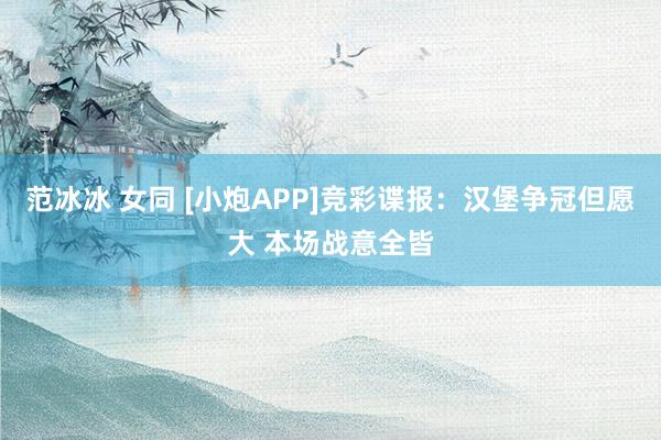 范冰冰 女同 [小炮APP]竞彩谍报：汉堡争冠但愿大 本场战意全皆